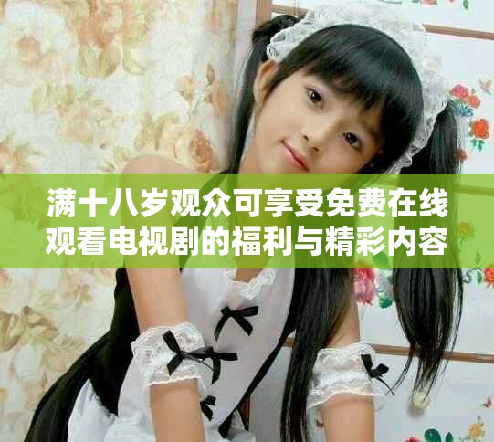 满十八岁观众可享受免费在线观看电视剧的福利与精彩内容