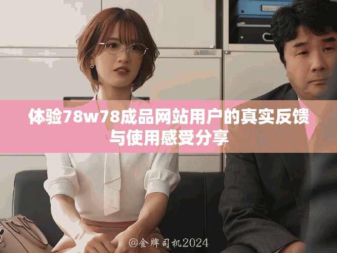 体验78w78成品网站用户的真实反馈与使用感受分享