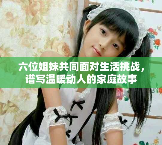 六位姐妹共同面对生活挑战，谱写温暖动人的家庭故事