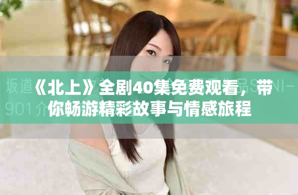 《北上》全剧40集免费观看，带你畅游精彩故事与情感旅程