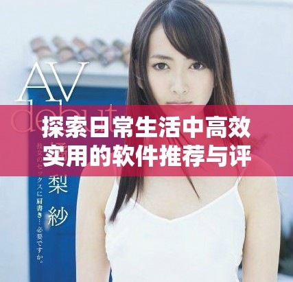 探索日常生活中高效实用的软件推荐与评测技巧