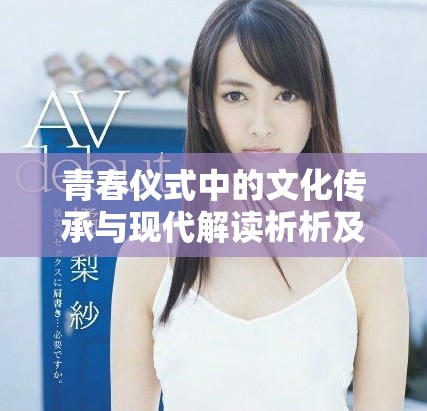 青春仪式中的文化传承与现代解读析析及笄礼的意义与变迁